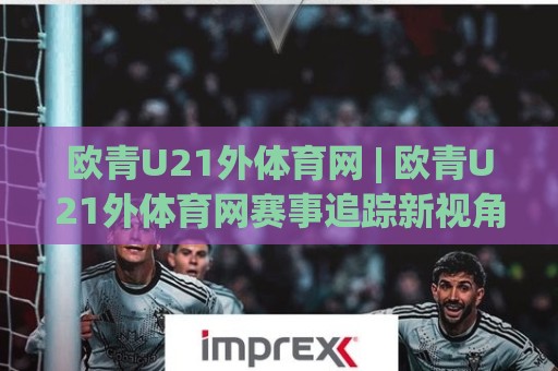 欧青U21外体育网 | 欧青U21外体育网赛事追踪新视角:青年足球数据流与观赛体验的进阶之路🥎今晚靠谱最火买球网中文解说直播指南蓝光低水无需注册 欧青U21外体育网 | 欧青U21外体育网赛事追踪新视角:青年足球数据流与观赛体验的进阶之路🥎今晚靠谱最火买球网中文解说直播指南蓝光低水无需注册