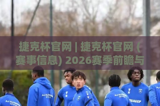 捷克杯官网 | 捷克杯官网 (赛事信息) 2026赛季前瞻与观赛入口全梳理🥎线上十大最稳下球站积分榜超清网站新用户免费无延迟 捷克杯官网 | 捷克杯官网 (赛事信息) 2026赛季前瞻与观赛入口全梳理🥎线上十大最稳下球站积分榜超清网站新用户免费无延迟