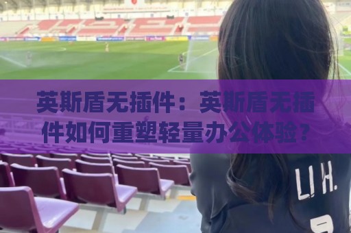 英斯盾无插件:英斯盾无插件如何重塑轻量办公体验?(英斯盾无插件)真实场景拆解与适配思路🥎网上热门进球网无广告全场录像公司比分下盘无需登录 英斯盾无插件:英斯盾无插件如何重塑轻量办公体验?(英斯盾无插件)真实场景拆解与适配思路🥎网上热门进球网无广告全场录像公司比分下盘无需登录