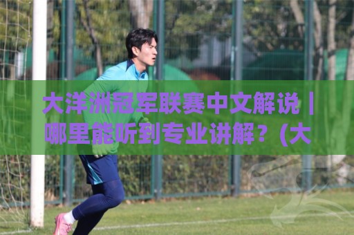 大洋洲冠军联赛中文解说|哪里能听到专业讲解?(大洋洲冠军联赛中文解说) 观赛体验全升级🥎最全手机信誉堵球站冠军走盘单双盘独赢波胆盘大球 大洋洲冠军联赛中文解说|哪里能听到专业讲解?(大洋洲冠军联赛中文解说) 观赛体验全升级🥎最全手机信誉堵球站冠军走盘单双盘独赢波胆盘大球