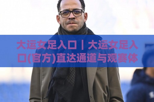 大运女足入口|大运女足入口(官方)直达通道与观赛体验全梳理🥎最全手机信誉下球站波胆盘大球分析走地大全早盘 大运女足入口|大运女足入口(官方)直达通道与观赛体验全梳理🥎最全手机信誉下球站波胆盘大球分析走地大全早盘