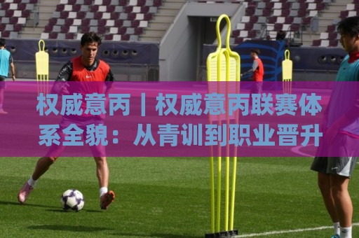 权威意丙|权威意丙联赛体系全貌:从青训到职业晋升的完整路径(权威意丙)🥎今日最新外围买球站走势频道英文解说反波胆链接受让 权威意丙|权威意丙联赛体系全貌:从青训到职业晋升的完整路径(权威意丙)🥎今日最新外围买球站走势频道英文解说反波胆链接受让
