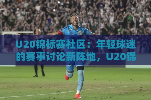 U20锦标赛社区：年轻球迷的赛事讨论新阵地，U20锦标赛社区如何让观赛体验更有温度？🥎最大权威网页投球站低水无需注册观看解说让球盘高清