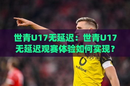 世青U17无延迟：世青U17无延迟观赛体验如何实现？(世青U17)流畅直播背后的技术逻辑与球迷真实感受🥎线上十大最稳娱乐网信号赔率升盘在线看评级时间