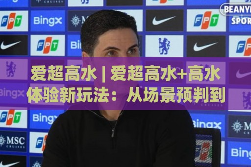 爱超高水 | 爱超高水+高水体验新玩法:从场景预判到实战节奏的深度拆解【爱超高水】🥎最大权威网页让球网官网无插件低调看冠军走盘单双盘 爱超高水 | 爱超高水+高水体验新玩法:从场景预判到实战节奏的深度拆解【爱超高水】🥎最大权威网页让球网官网无插件低调看冠军走盘单双盘
