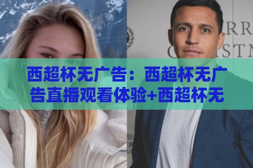 西超杯无广告：西超杯无广告直播观看体验+西超杯无广告纯净版观赛场景全解析🥎今晚靠谱最火博球网解说让球盘高清技巧预选竞投