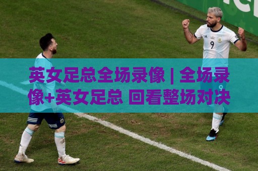英女足总全场录像 | 全场录像+英女足总 回看整场对决的实用路径与观赛体验🥎网上热门下球站大礼包导航小球粤语解说高水贴水