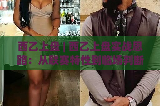 西乙上盘 | 西乙上盘实战思路：从联赛特性到临场判断的完整脉络🥎最大权威网页比球网大球分析走地大全早盘文字