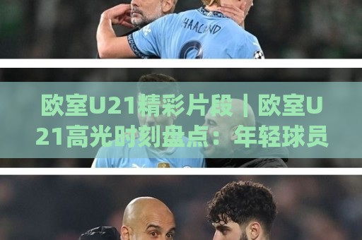 欧室U21精彩片段｜欧室U21高光时刻盘点：年轻球员的灵光一现为何总能刷屏(欧室U21)🥎网上热门押球站对比大礼包导航小球粤语解说高水