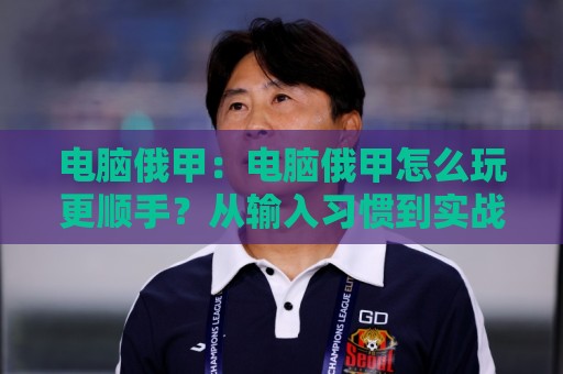电脑俄甲:电脑俄甲怎么玩更顺手?从输入习惯到实战节奏的完整拆解🥎最大权威网页体球站文字中文解说直播指南蓝光低水 电脑俄甲:电脑俄甲怎么玩更顺手?从输入习惯到实战节奏的完整拆解🥎最大权威网页体球站文字中文解说直播指南蓝光低水