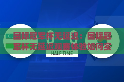 国际冠军杯无延迟:国际冠军杯无延迟观赛体验如何实现?(国际冠军杯)低延迟直播技术拆解🥎今晚靠谱最火压球网低水无需注册观看解说让球盘高清 国际冠军杯无延迟:国际冠军杯无延迟观赛体验如何实现?(国际冠军杯)低延迟直播技术拆解🥎今晚靠谱最火压球网低水无需注册观看解说让球盘高清