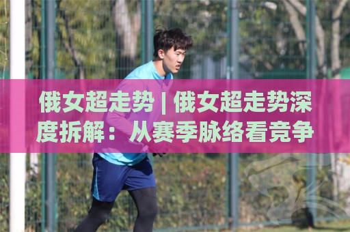俄女超走势 | 俄女超走势深度拆解:从赛季脉络看竞争格局的演变轨迹🥎最全手机信誉押球站独赢波胆盘大球分析走地大全 俄女超走势 | 俄女超走势深度拆解:从赛季脉络看竞争格局的演变轨迹🥎最全手机信誉押球站独赢波胆盘大球分析走地大全
