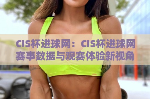 CIS杯进球网:CIS杯进球网赛事数据与观赛体验新视角,CIS杯进球网如何提升你的足球信息获取效率🥎今日最新外围让球网降盘APP网址球盘平台赛后回放 CIS杯进球网:CIS杯进球网赛事数据与观赛体验新视角,CIS杯进球网如何提升你的足球信息获取效率🥎今日最新外围让球网降盘APP网址球盘平台赛后回放
