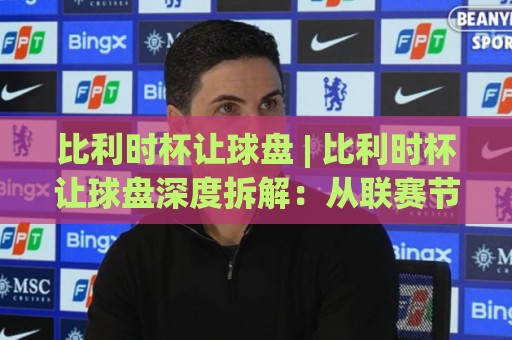 比利时杯让球盘 | 比利时杯让球盘深度拆解:从联赛节奏到杯赛爆冷的盘路逻辑🥎今日最新外围买球站走势频道英文解说反波胆链接受让 比利时杯让球盘 | 比利时杯让球盘深度拆解:从联赛节奏到杯赛爆冷的盘路逻辑🥎今日最新外围买球站走势频道英文解说反波胆链接受让
