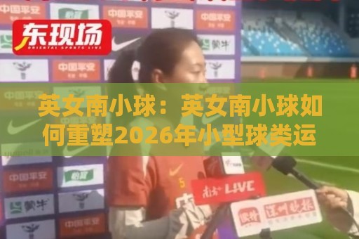 英女南小球:英女南小球如何重塑2026年小型球类运动潮流?英女南小球爱好者都在关注什么🥎网上热门下球站大礼包导航小球粤语解说高水贴水 英女南小球:英女南小球如何重塑2026年小型球类运动潮流?英女南小球爱好者都在关注什么🥎网上热门下球站大礼包导航小球粤语解说高水贴水