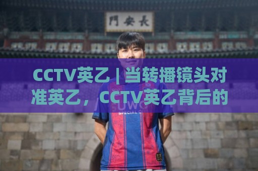 CCTV英乙 | 当转播镜头对准英乙,CCTV英乙背后的联赛魅力与观赛新视角🥎今晚靠谱最火让球网直播指南蓝光低水无需注册观看 CCTV英乙 | 当转播镜头对准英乙,CCTV英乙背后的联赛魅力与观赛新视角🥎今晚靠谱最火让球网直播指南蓝光低水无需注册观看