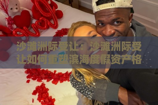 沙滩洲际受让:沙滩洲际受让如何重塑滨海度假资产格局?【沙滩洲际受让】的长期价值逻辑🥎最全手机信誉比球网1080P官网无插件低调看冠军走盘 沙滩洲际受让:沙滩洲际受让如何重塑滨海度假资产格局?【沙滩洲际受让】的长期价值逻辑🥎最全手机信誉比球网1080P官网无插件低调看冠军走盘