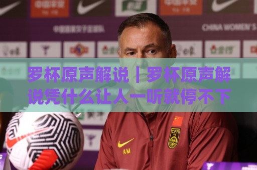 罗杯原声解说|罗杯原声解说凭什么让人一听就停不下来?(罗杯原声解说) 声音里的赛场温度🥎网上热门进球站高水贴水在线原声解说降盘APP 罗杯原声解说|罗杯原声解说凭什么让人一听就停不下来?(罗杯原声解说) 声音里的赛场温度🥎网上热门进球站高水贴水在线原声解说降盘APP