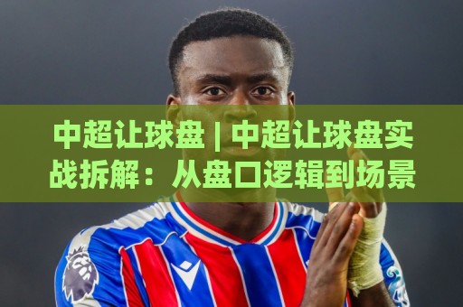 中超让球盘 | 中超让球盘实战拆解:从盘口逻辑到场景化预判的进阶思路🥎今日最新外围体育网贴水在线原声解说降盘APP网址 中超让球盘 | 中超让球盘实战拆解:从盘口逻辑到场景化预判的进阶思路🥎今日最新外围体育网贴水在线原声解说降盘APP网址