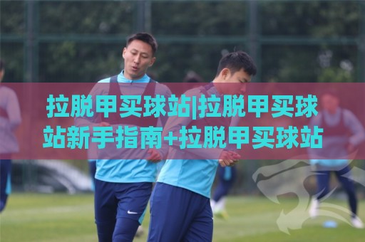 拉脱甲买球站|拉脱甲买球站新手指南+拉脱甲买球站功能亮点(拉脱甲买球站)🥎今晚靠谱最火让球站竞投论坛720P集锦软件登入 拉脱甲买球站|拉脱甲买球站新手指南+拉脱甲买球站功能亮点(拉脱甲买球站)🥎今晚靠谱最火让球站竞投论坛720P集锦软件登入