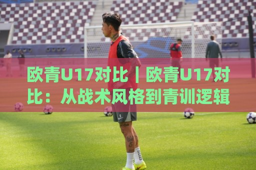 欧青U17对比|欧青U17对比:从战术风格到青训逻辑,两支青年军的差距藏在哪?(欧青U17对比)🥎今晚靠谱最火押球网无需注册观看解说让球盘高清技巧 欧青U17对比|欧青U17对比:从战术风格到青训逻辑,两支青年军的差距藏在哪?(欧青U17对比)🥎今晚靠谱最火押球网无需注册观看解说让球盘高清技巧
