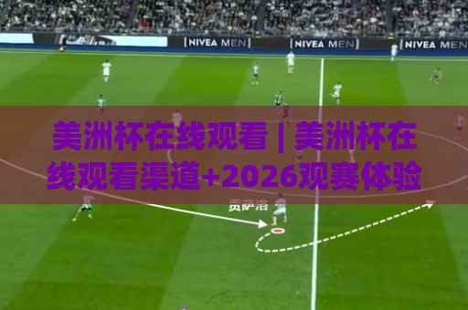 美洲杯在线观看 | 美洲杯在线观看渠道+2026观赛体验升级：从画质到互动的全面进化🥎最全手机信誉买球网链接受让视频半全场动画水位