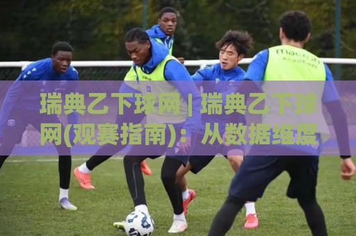 瑞典乙下球网 | 瑞典乙下球网(观赛指南)：从数据维度看懂瑞典乙级联赛下游球队的攻防脉络与主场价值🥎最大权威网页投球站低水无需注册观看解说让球盘高清