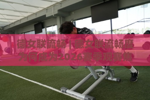 德女联流畅 | 德女联流畅度为何成为2026赛季观赛焦点？(德女联)战术衔接与节奏美学🥎今日最新外围压球网球盘平台赛后回放JRS大小球预测