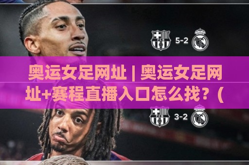 奥运女足网址 | 奥运女足网址+赛程直播入口怎么找？(奥运女足网址)观赛渠道与球队看点全梳理🥎今晚靠谱最火下球站登入上盘地址两球半社区排行
