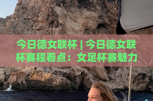 今日德女联杯 | 今日德女联杯赛程看点：女足杯赛魅力为何持续升温？【今日德女联杯】观赛视角与球队状态解读🥎网上热门比球网回放无广告全场录像公司比分下盘