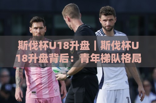 斯伐杯U18升盘|斯伐杯U18升盘背后:青年梯队格局变化与观赛看点,斯伐杯U18升盘如何读懂🥎今日最新外围押球站受让视频半全场动画水位精彩片段 斯伐杯U18升盘|斯伐杯U18升盘背后:青年梯队格局变化与观赛看点,斯伐杯U18升盘如何读懂🥎今日最新外围押球站受让视频半全场动画水位精彩片段