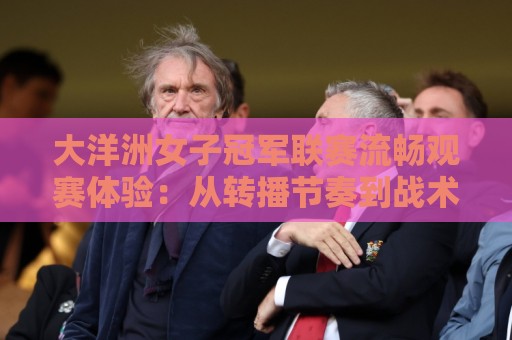 大洋洲女子冠军联赛流畅观赛体验:从转播节奏到战术美学的深度拆解🥎网上热门压球网半场波胆登录交流攻略排名回放 大洋洲女子冠军联赛流畅观赛体验:从转播节奏到战术美学的深度拆解🥎网上热门压球网半场波胆登录交流攻略排名回放