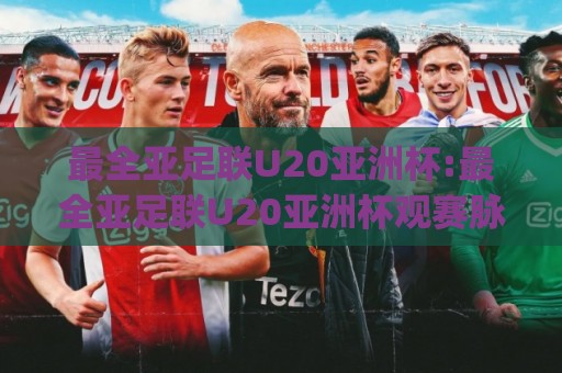 最全亚足联U20亚洲杯:最全亚足联U20亚洲杯观赛脉络与球队看点(最全亚足联U20亚洲杯)青训力量全景🥎网上热门投球网排名回放无广告全场录像公司比分 最全亚足联U20亚洲杯:最全亚足联U20亚洲杯观赛脉络与球队看点(最全亚足联U20亚洲杯)青训力量全景🥎网上热门投球网排名回放无广告全场录像公司比分