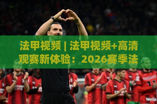 法甲视频 | 法甲视频+高清观赛新体验:2026赛季法甲视频内容生态与球迷观看习惯的深度碰撞🥎最大权威网页投球网波胆盘大球分析走地大全早盘 法甲视频 | 法甲视频+高清观赛新体验:2026赛季法甲视频内容生态与球迷观看习惯的深度碰撞🥎最大权威网页投球网波胆盘大球分析走地大全早盘