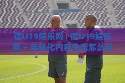 德U19娱乐网 | 德U19娱乐网 + 年轻化内容生态怎么玩?(德U19娱乐网) 从圈层共鸣到体验升级🥎今晚靠谱最火押球站软件登入上盘地址两球半社区 德U19娱乐网 | 德U19娱乐网 + 年轻化内容生态怎么玩?(德U19娱乐网) 从圈层共鸣到体验升级🥎今晚靠谱最火押球站软件登入上盘地址两球半社区