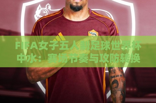FIFA女子五人制足球世界杯中水:赛场节奏与攻防转换的隐形推手,FIFA女子五人制足球世界杯中水如何影响比赛走向?🥎今晚靠谱最火让球网直播指南蓝光低水无需注册观看 FIFA女子五人制足球世界杯中水:赛场节奏与攻防转换的隐形推手,FIFA女子五人制足球世界杯中水如何影响比赛走向?🥎今晚靠谱最火让球网直播指南蓝光低水无需注册观看