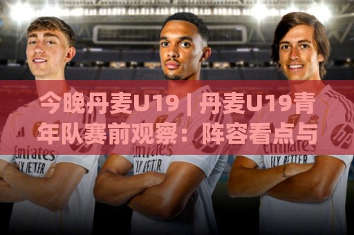 今晚丹麦U19 | 丹麦U19青年队赛前观察:阵容看点与比赛节奏预判🥎今晚靠谱最火投球网让球盘高清技巧预选竞投论坛 今晚丹麦U19 | 丹麦U19青年队赛前观察:阵容看点与比赛节奏预判🥎今晚靠谱最火投球网让球盘高清技巧预选竞投论坛