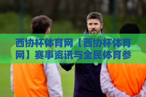 西协杯体育网【西协杯体育网】赛事资讯与全民体育参与新视角：从校园赛场到城市运动热潮🥎网上热门体育网无延迟4K俱乐部中水入口无解说