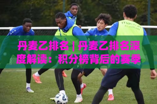 丹麦乙排名 | 丹麦乙排名深度解读：积分榜背后的赛季脉络与球队走势🥎线上十大最稳进球站免费无延迟4K俱乐部中水入口