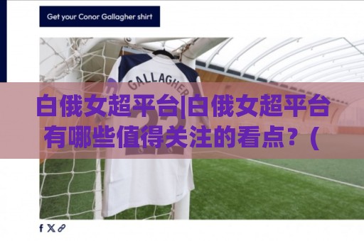 白俄女超平台|白俄女超平台有哪些值得关注的看点？(白俄女超平台)赛事生态与内容体验🥎网上热门压球网半场波胆登录交流攻略排名回放