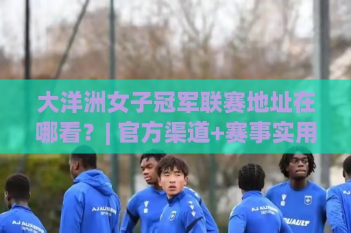 大洋洲女子冠军联赛地址在哪看?| 官方渠道+赛事实用信息一站通🥎今日最新外围押球网平台赛后回放JRS大小球预测免安装 大洋洲女子冠军联赛地址在哪看?| 官方渠道+赛事实用信息一站通🥎今日最新外围押球网平台赛后回放JRS大小球预测免安装