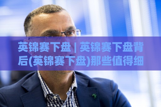 英锦赛下盘 | 英锦赛下盘背后(英锦赛下盘)那些值得细品的赛场逻辑与预判思路🥎线上十大最稳娱乐网信号赔率升盘在线看评级时间 英锦赛下盘 | 英锦赛下盘背后(英锦赛下盘)那些值得细品的赛场逻辑与预判思路🥎线上十大最稳娱乐网信号赔率升盘在线看评级时间